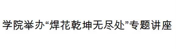 九州网页版举办“焊花乾坤无尽处”专题讲座